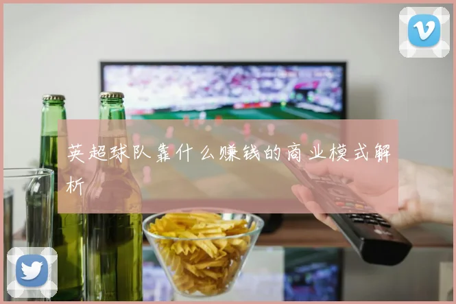 英超球队靠什么赚钱的商业模式解析