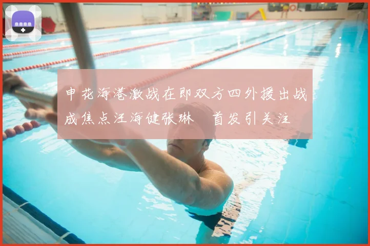 申花海港激战在即双方四外援出战成焦点汪海健张琳芃首发引关注