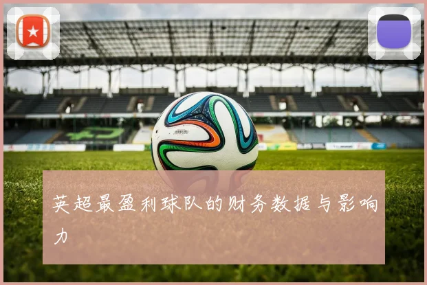 英超最盈利球队的财务数据与影响力