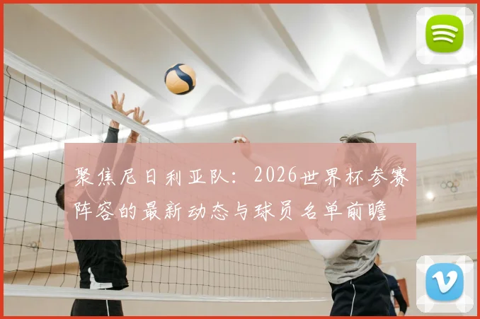 聚焦尼日利亚队：2026世界杯参赛阵容的最新动态与球员名单前瞻