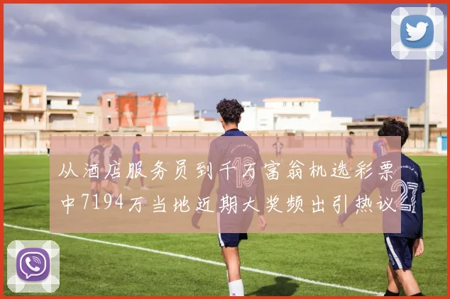 从酒店服务员到千万富翁机选彩票中7194万当地近期大奖频出引热议