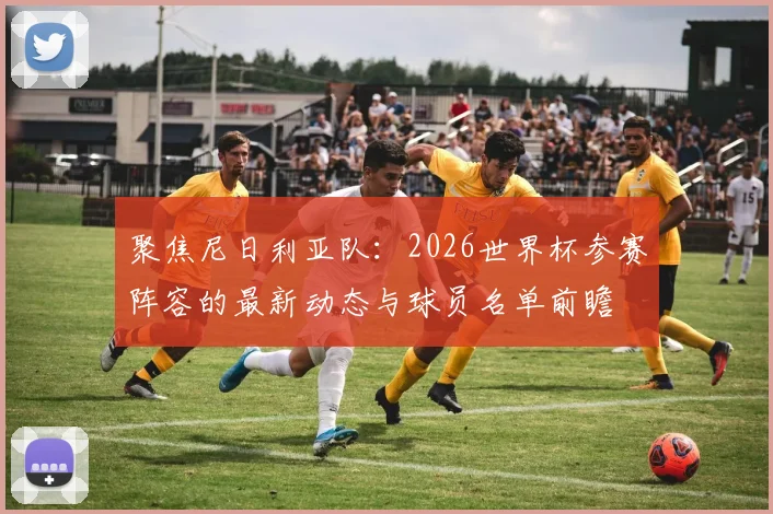 聚焦尼日利亚队：2026世界杯参赛阵容的最新动态与球员名单前瞻