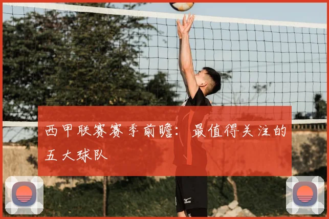 西甲联赛赛季前瞻：最值得关注的五大球队