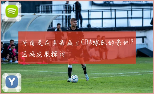 河南是否具备成立CBA球队的条件？区域发展探讨