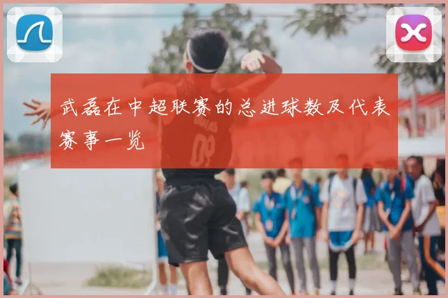 武磊在中超联赛的总进球数及代表赛事一览